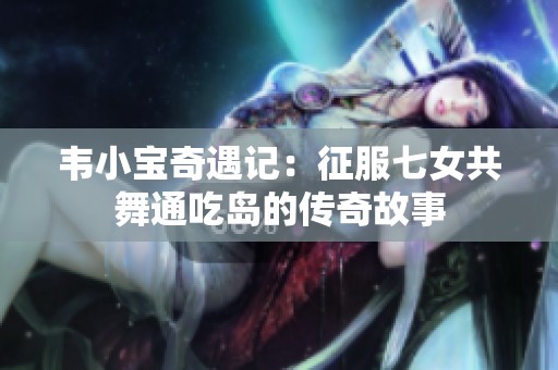 韦小宝奇遇记：征服七女共舞通吃岛的传奇故事