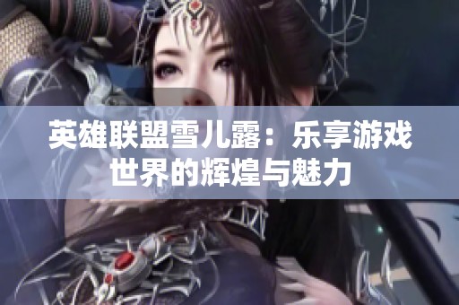 英雄联盟雪儿露：乐享游戏世界的辉煌与魅力