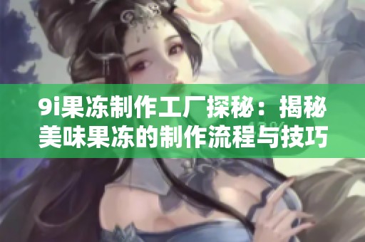 9i果冻制作工厂探秘：揭秘美味果冻的制作流程与技巧