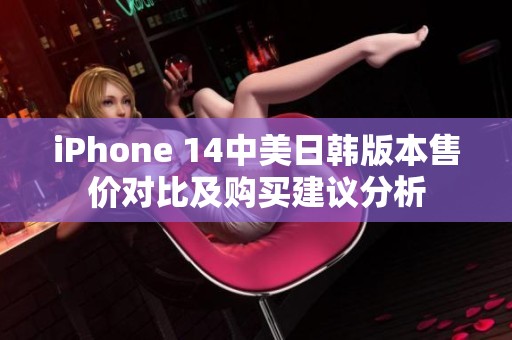 iPhone 14中美日韩版本售价对比及购买建议分析