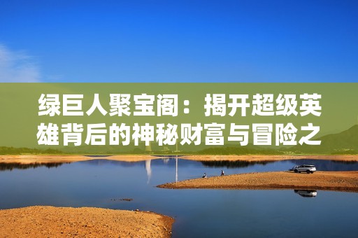 绿巨人聚宝阁：揭开超级英雄背后的神秘财富与冒险之旅