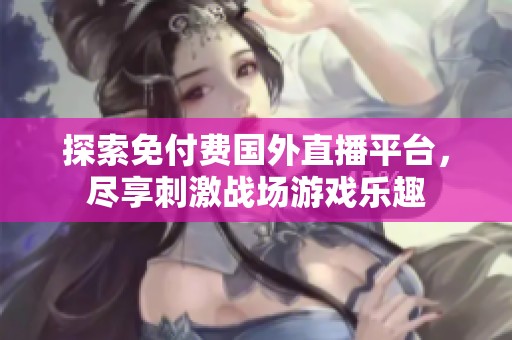 探索免付费国外直播平台，尽享刺激战场游戏乐趣