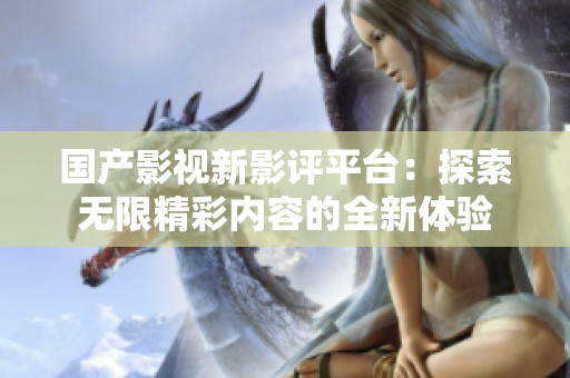 国产影视新影评平台：探索无限精彩内容的全新体验