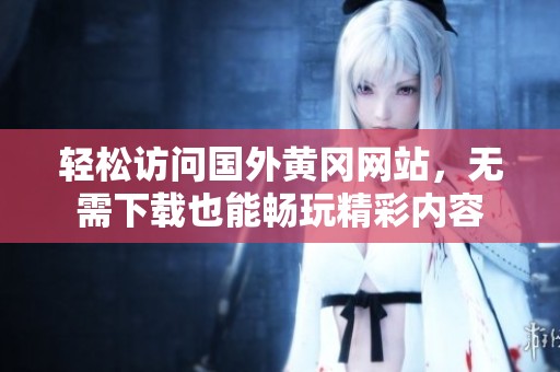 轻松访问国外黄冈网站，无需下载也能畅玩精彩内容