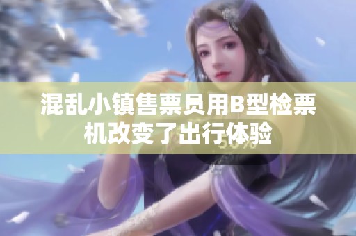混乱小镇售票员用B型检票机改变了出行体验