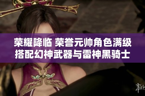荣耀降临 荣誉元帅角色满级搭配幻神武器与雷神黑骑士极光音效卡
