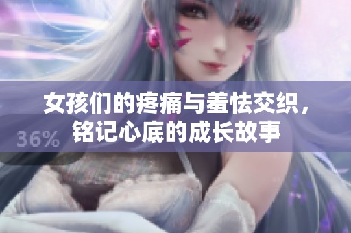 女孩们的疼痛与羞怯交织，铭记心底的成长故事