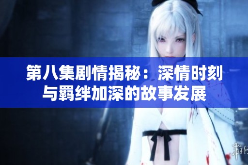第八集剧情揭秘：深情时刻与羁绊加深的故事发展