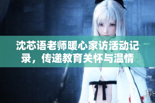 沈芯语老师暖心家访活动记录，传递教育关怀与温情