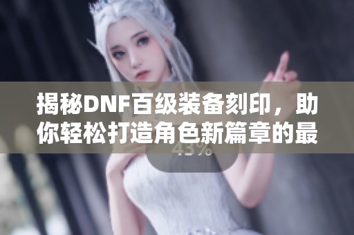 揭秘DNF百级装备刻印，助你轻松打造角色新篇章的最佳利器