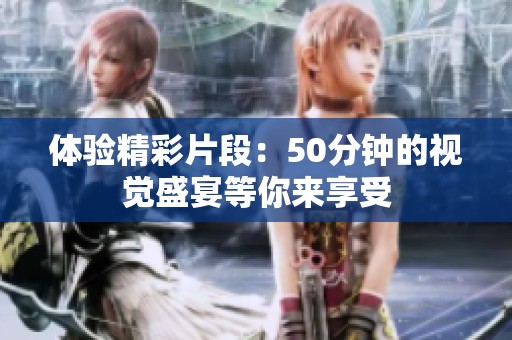 体验精彩片段：50分钟的视觉盛宴等你来享受
