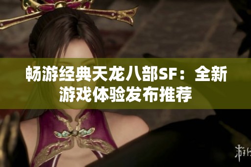 畅游经典天龙八部SF：全新游戏体验发布推荐