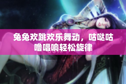 兔兔欢跳欢乐舞动，咕哒咕噜唱响轻松旋律