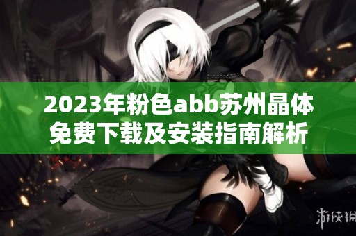 2023年粉色abb苏州晶体免费下载及安装指南解析