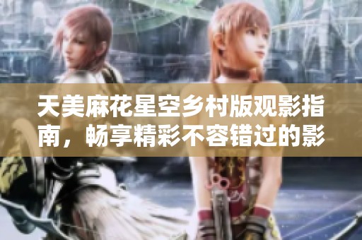 天美麻花星空乡村版观影指南，畅享精彩不容错过的影片体验