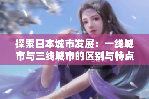 探索日本城市发展：一线城市与三线城市的区别与特点