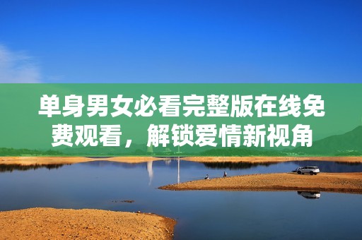单身男女必看完整版在线免费观看，解锁爱情新视角