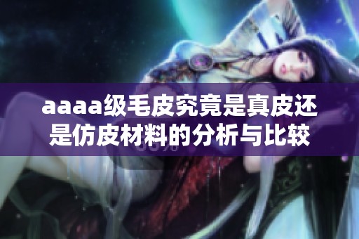 aaaa级毛皮究竟是真皮还是仿皮材料的分析与比较