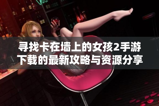 寻找卡在墙上的女孩2手游下载的最新攻略与资源分享