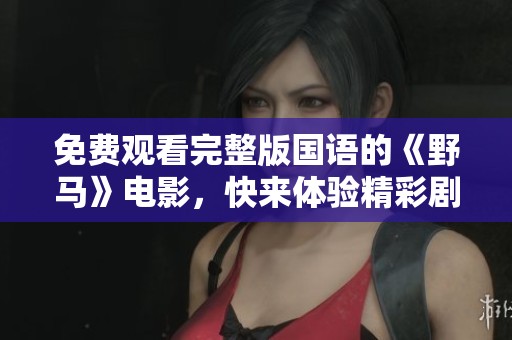 免费观看完整版国语的《野马》电影，快来体验精彩剧情！