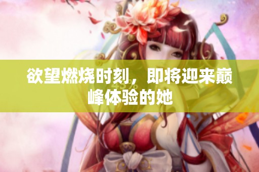 欲望燃烧时刻，即将迎来巅峰体验的她