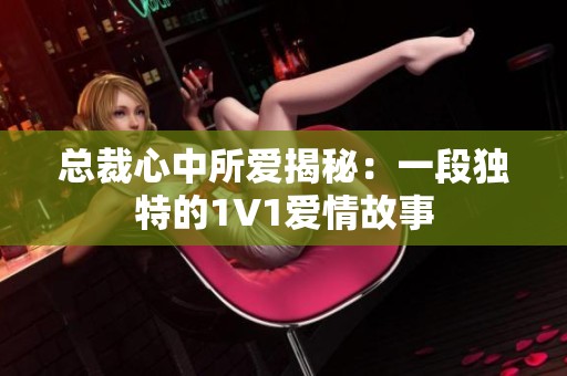 总裁心中所爱揭秘：一段独特的1V1爱情故事