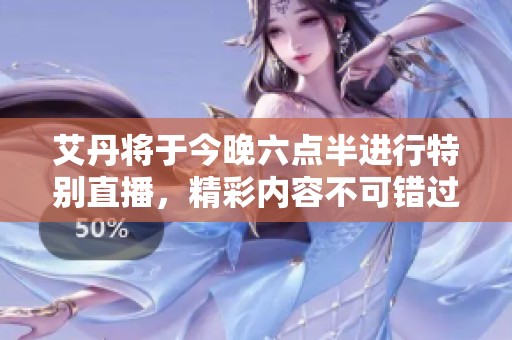 艾丹将于今晚六点半进行特别直播，精彩内容不可错过！