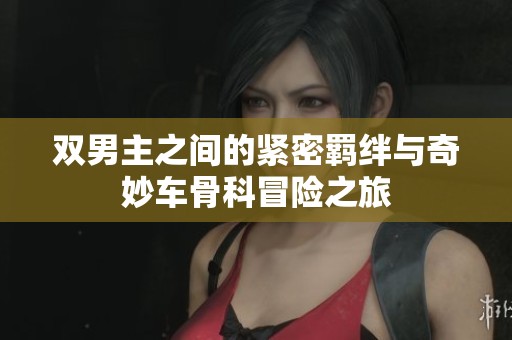 双男主之间的紧密羁绊与奇妙车骨科冒险之旅
