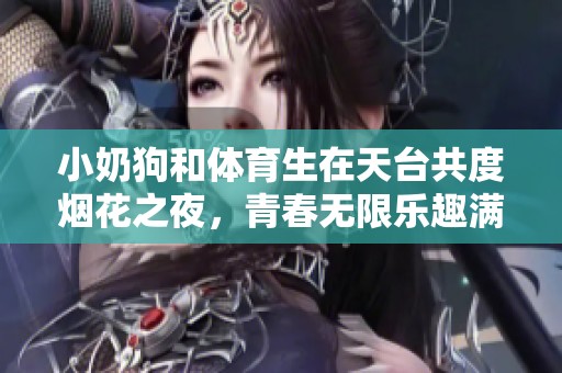 小奶狗和体育生在天台共度烟花之夜，青春无限乐趣满满