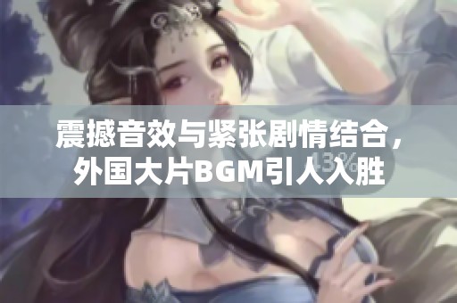 震撼音效与紧张剧情结合，外国大片BGM引人入胜