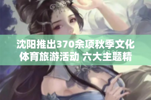 沈阳推出370余项秋季文化体育旅游活动 六大主题精彩纷呈