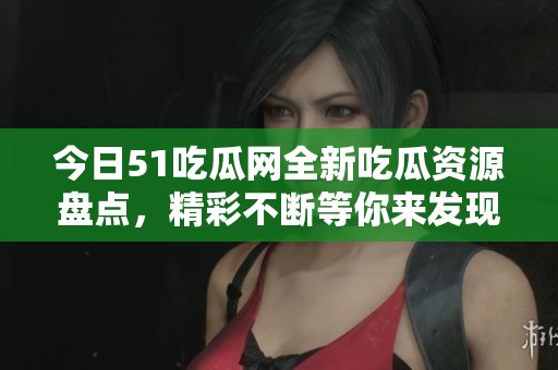 今日51吃瓜网全新吃瓜资源盘点，精彩不断等你来发现！