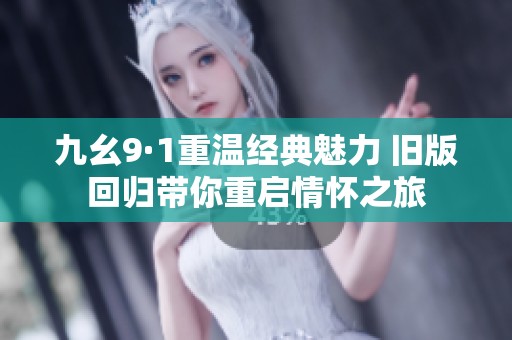 九幺9·1重温经典魅力 旧版回归带你重启情怀之旅