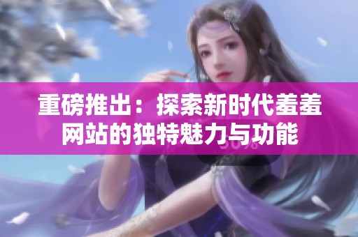重磅推出：探索新时代羞羞网站的独特魅力与功能