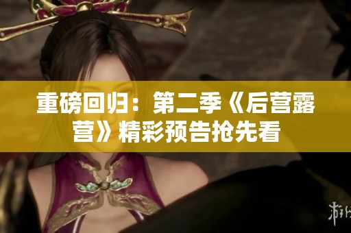 重磅回归：第二季《后营露营》精彩预告抢先看