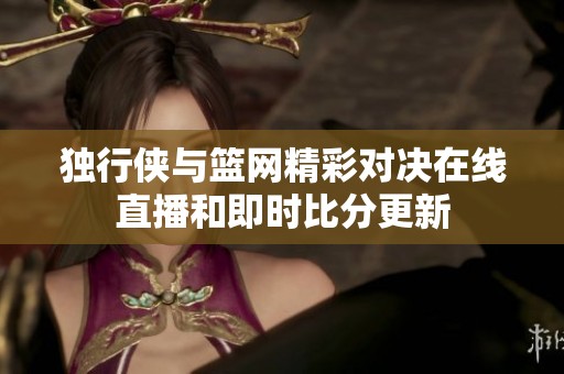 独行侠与篮网精彩对决在线直播和即时比分更新