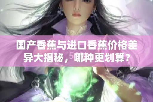 国产香蕉与进口香蕉价格差异大揭秘，哪种更划算？