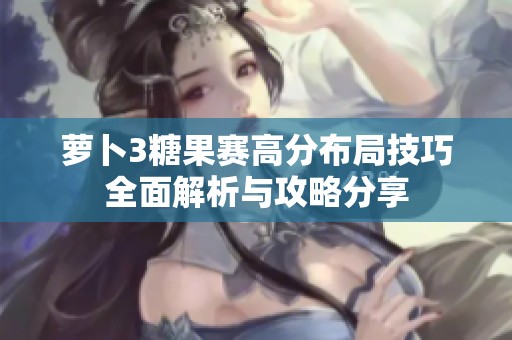 萝卜3糖果赛高分布局技巧全面解析与攻略分享