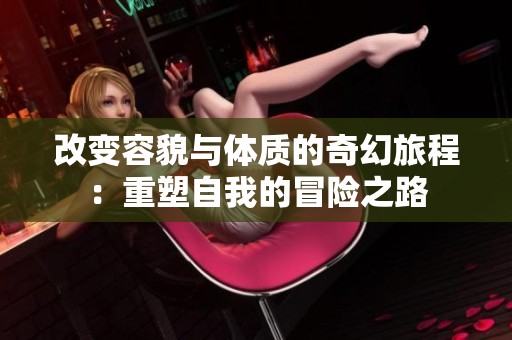 改变容貌与体质的奇幻旅程：重塑自我的冒险之路