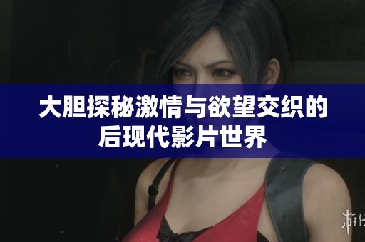 大胆探秘激情与欲望交织的后现代影片世界