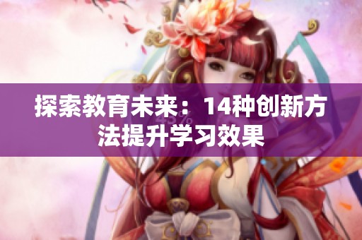 探索教育未来：14种创新方法提升学习效果