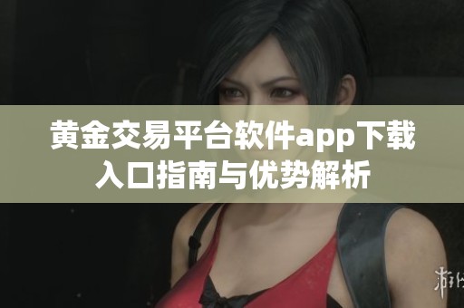 黄金交易平台软件app下载入口指南与优势解析