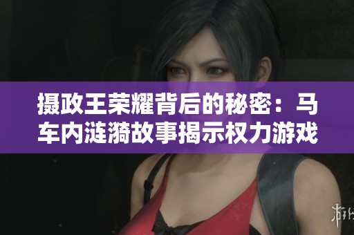 摄政王荣耀背后的秘密：马车内涟漪故事揭示权力游戏