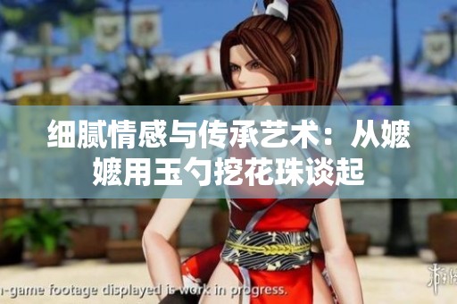 细腻情感与传承艺术：从嬷嬷用玉勺挖花珠谈起