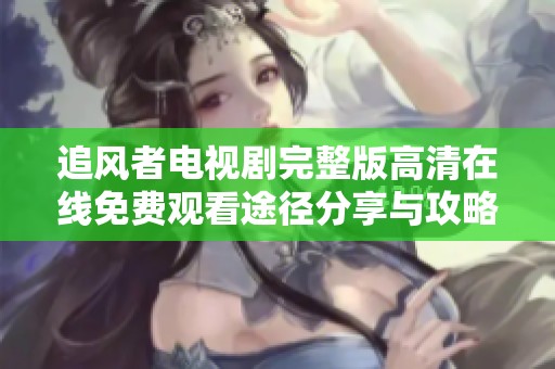 追风者电视剧完整版高清在线免费观看途径分享与攻略