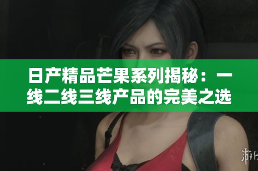 日产精品芒果系列揭秘：一线二线三线产品的完美之选
