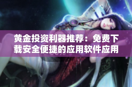 黄金投资利器推荐：免费下载安全便捷的应用软件应用合集