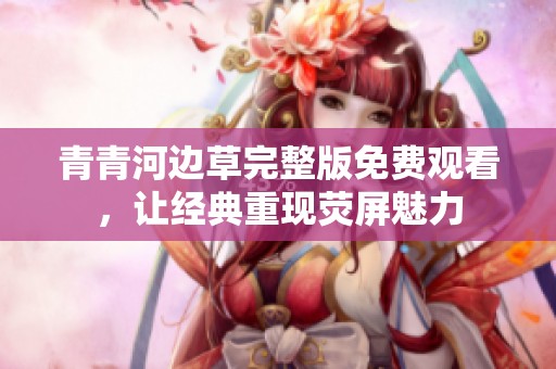 青青河边草完整版免费观看，让经典重现荧屏魅力