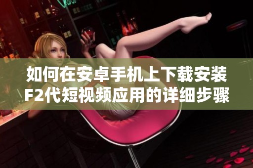 如何在安卓手机上下载安装F2代短视频应用的详细步骤指南