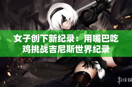 女子创下新纪录：用嘴巴吃鸡挑战吉尼斯世界纪录